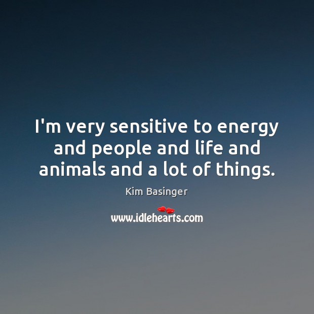 I’m very sensitive to energy and people and life and animals and a lot of things. Kim Basinger Picture Quote
