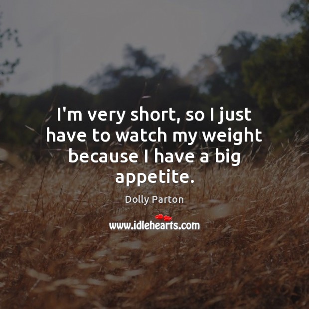 I’m very short, so I just have to watch my weight because I have a big appetite. Image