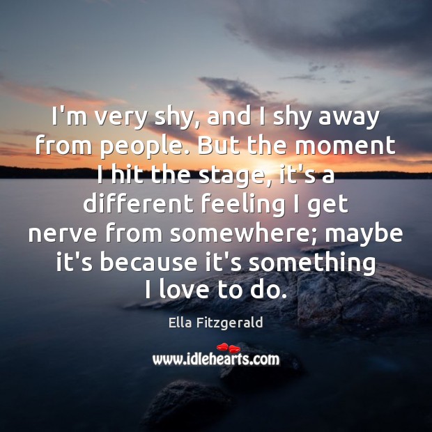 I’m very shy, and I shy away from people. But the moment Ella Fitzgerald Picture Quote