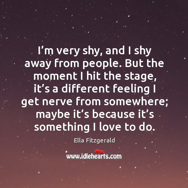 I’m very shy, and I shy away from people. But the moment I hit the stage, it’s a different Ella Fitzgerald Picture Quote