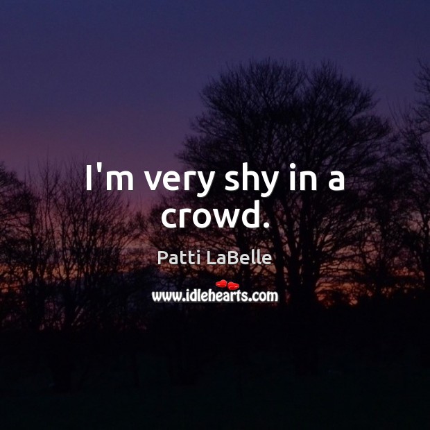 I’m very shy in a crowd. Patti LaBelle Picture Quote