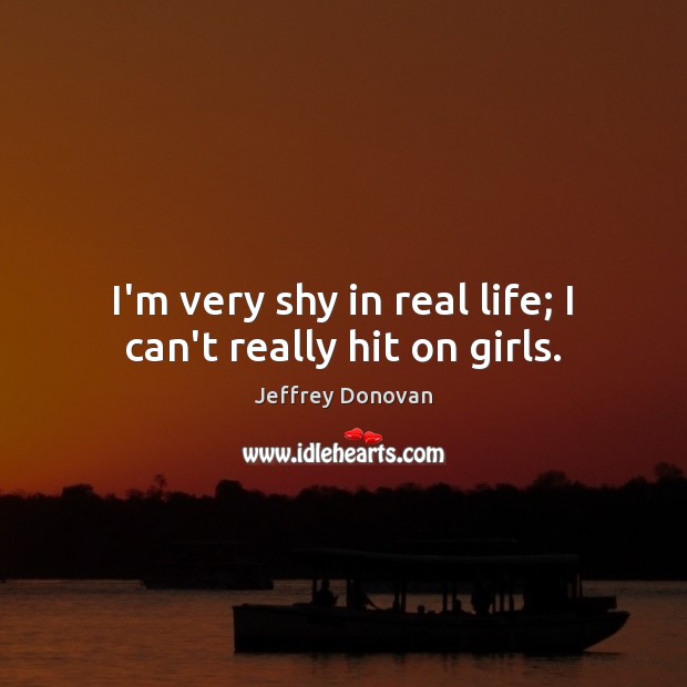 I’m very shy in real life; I can’t really hit on girls. Jeffrey Donovan Picture Quote
