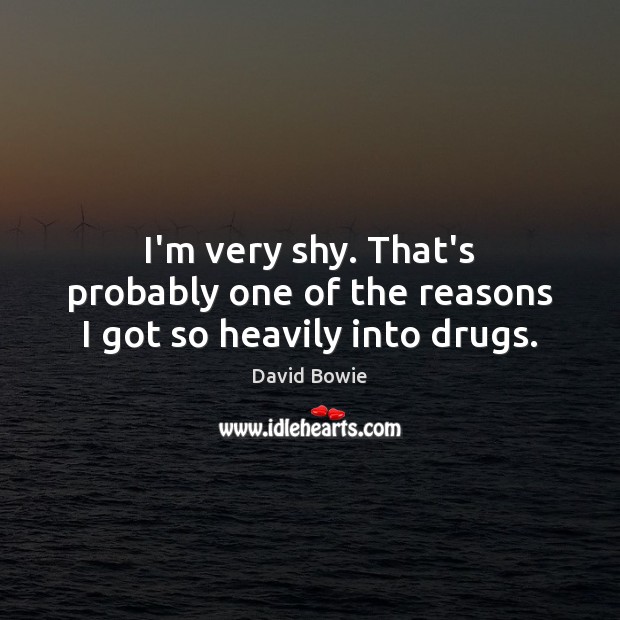 I’m very shy. That’s probably one of the reasons I got so heavily into drugs. David Bowie Picture Quote