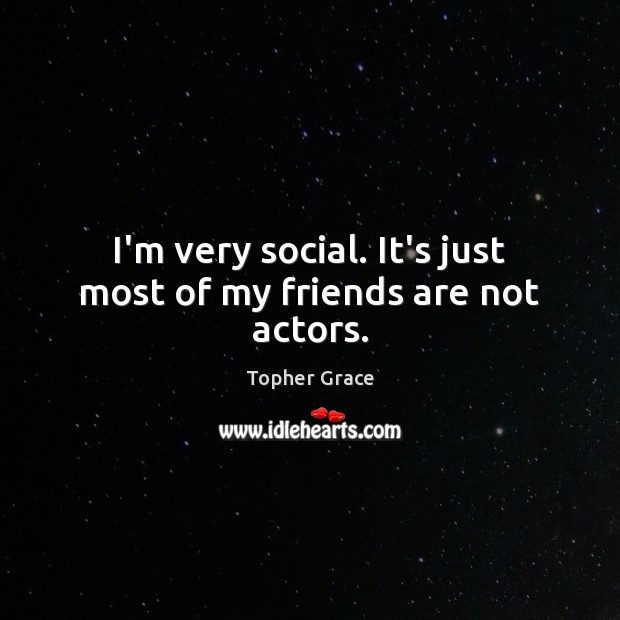 I’m very social. It’s just most of my friends are not actors. Image