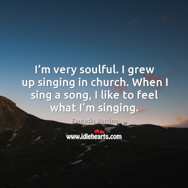 I’m very soulful. I grew up singing in church. When I sing a song, I like to feel what I’m singing. Image