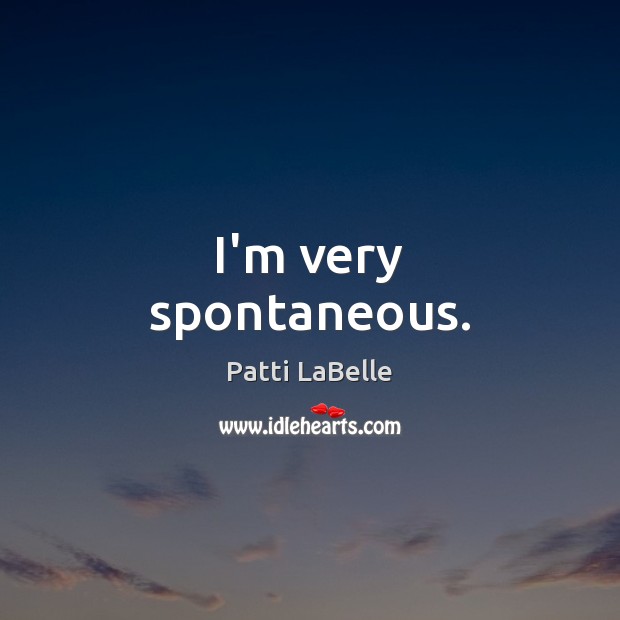 I’m very spontaneous. Patti LaBelle Picture Quote