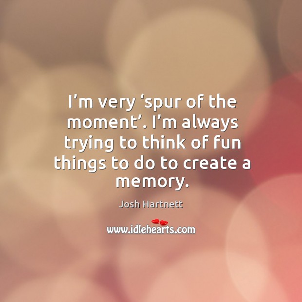 I’m very ‘spur of the moment’. I’m always trying to think of fun things to do to create a memory. Josh Hartnett Picture Quote