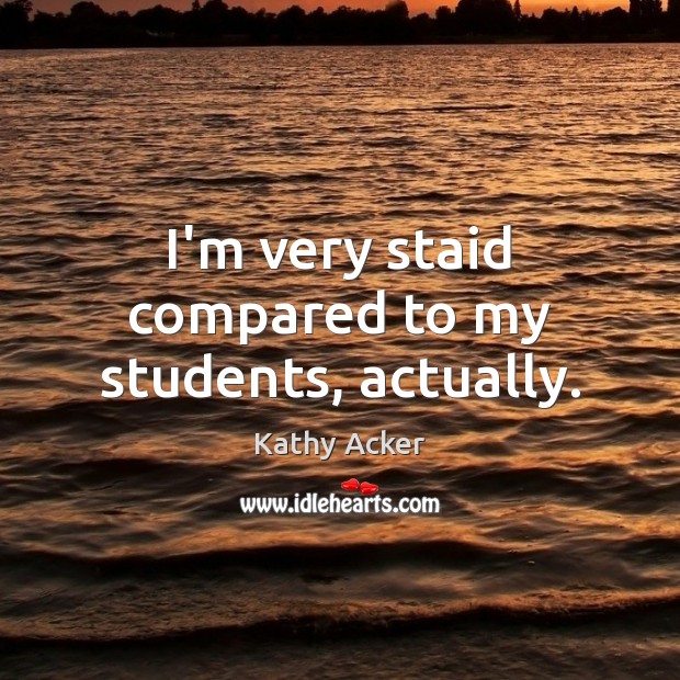 I’m very staid compared to my students, actually. Kathy Acker Picture Quote