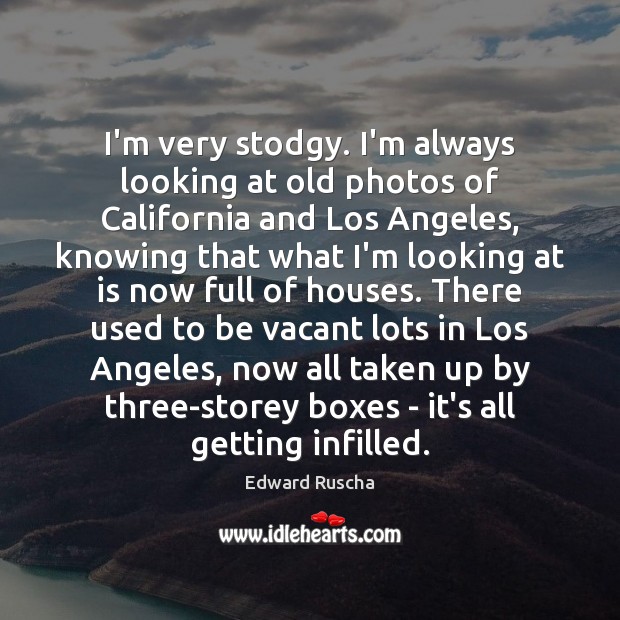 I’m very stodgy. I’m always looking at old photos of California and Edward Ruscha Picture Quote