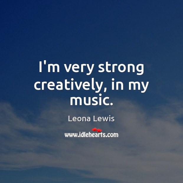 I’m very strong creatively, in my music. Leona Lewis Picture Quote