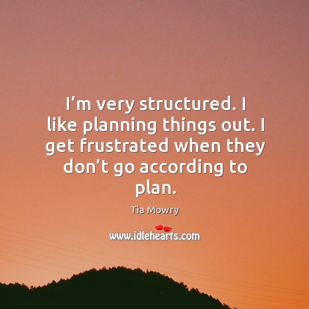 I’m very structured. I like planning things out. I get frustrated when they don’t go according to plan. Tia Mowry Picture Quote