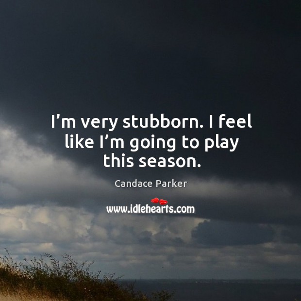 I’m very stubborn. I feel like I’m going to play this season. Candace Parker Picture Quote