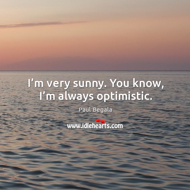 I’m very sunny. You know, I’m always optimistic. Paul Begala Picture Quote