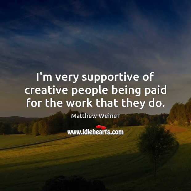 I’m very supportive of creative people being paid for the work that they do. Matthew Weiner Picture Quote
