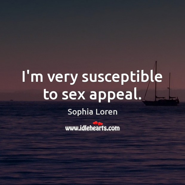 I’m very susceptible to sex appeal. Sophia Loren Picture Quote