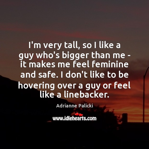 I’m very tall, so I like a guy who’s bigger than me Adrianne Palicki Picture Quote