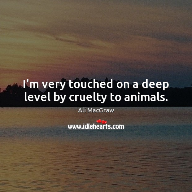 I’m very touched on a deep level by cruelty to animals. Image