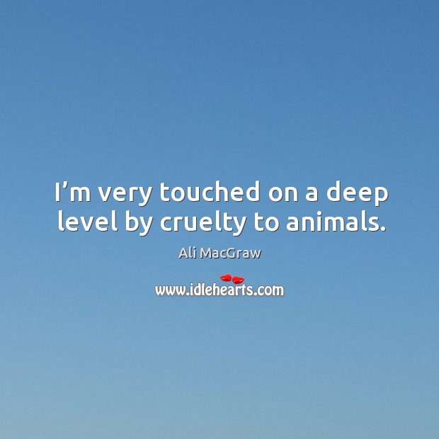 I’m very touched on a deep level by cruelty to animals. Ali MacGraw Picture Quote