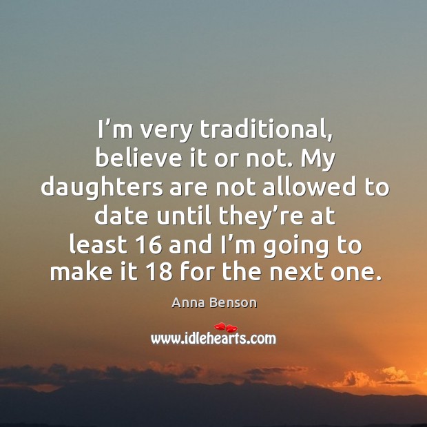 I’m very traditional, believe it or not. My daughters are not allowed to date until they’re Image