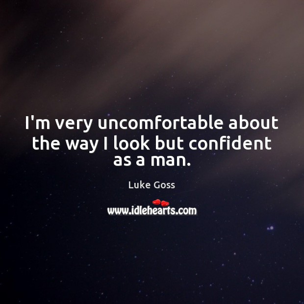 I’m very uncomfortable about the way I look but confident as a man. Luke Goss Picture Quote