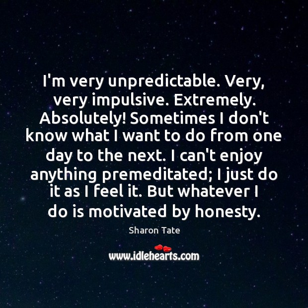 I’m very unpredictable. Very, very impulsive. Extremely. Absolutely! Sometimes I don’t know Image