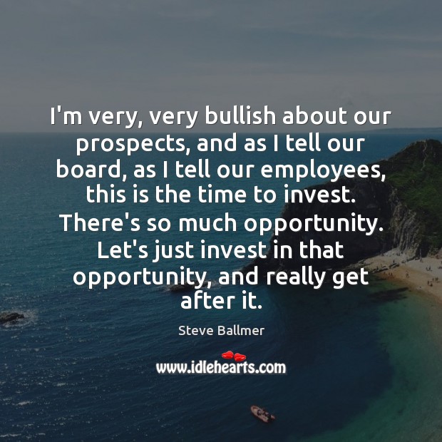 I’m very, very bullish about our prospects, and as I tell our Steve Ballmer Picture Quote