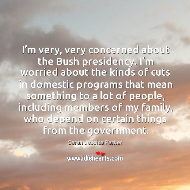 I’m very, very concerned about the bush presidency. Government Quotes Image