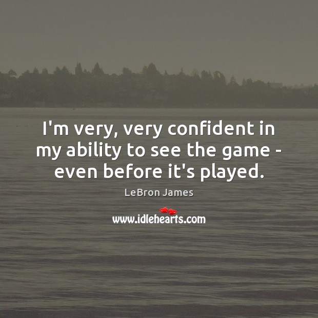 I’m very, very confident in my ability to see the game – even before it’s played. LeBron James Picture Quote