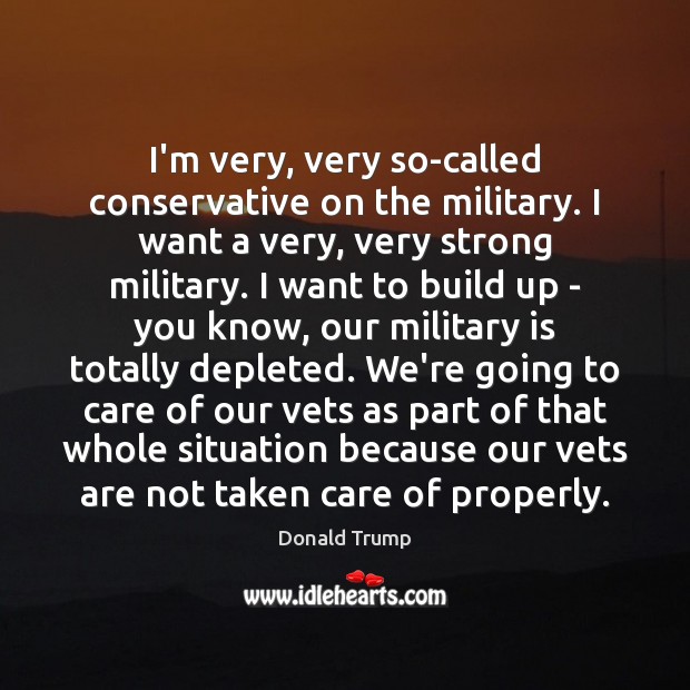 I’m very, very so-called conservative on the military. I want a very, Donald Trump Picture Quote