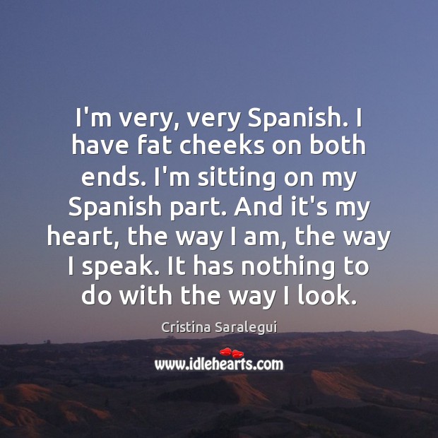 I’m very, very Spanish. I have fat cheeks on both ends. I’m Image