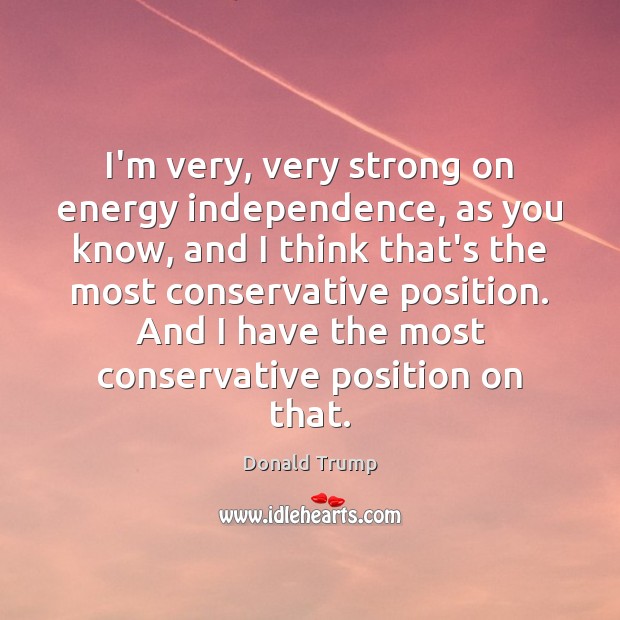 I’m very, very strong on energy independence, as you know, and I Donald Trump Picture Quote
