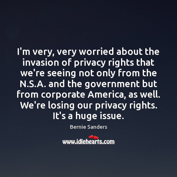 I’m very, very worried about the invasion of privacy rights that we’re Bernie Sanders Picture Quote
