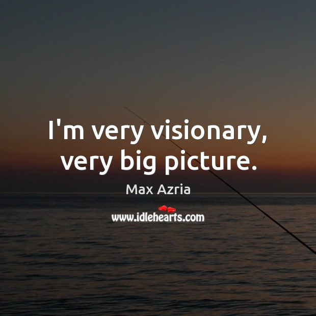 I’m very visionary, very big picture. Max Azria Picture Quote