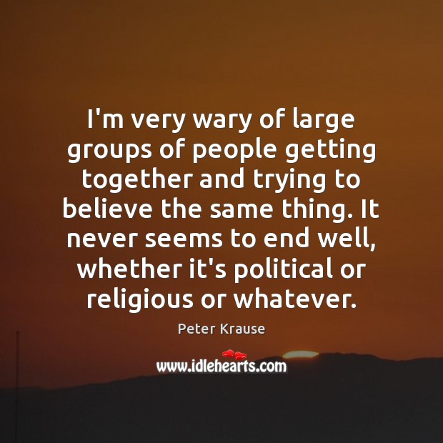 I’m very wary of large groups of people getting together and trying Peter Krause Picture Quote