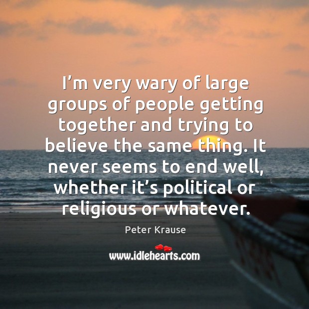 I’m very wary of large groups of people getting together and trying to believe the same thing. Peter Krause Picture Quote