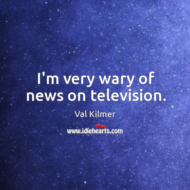 I’m very wary of news on television. Val Kilmer Picture Quote