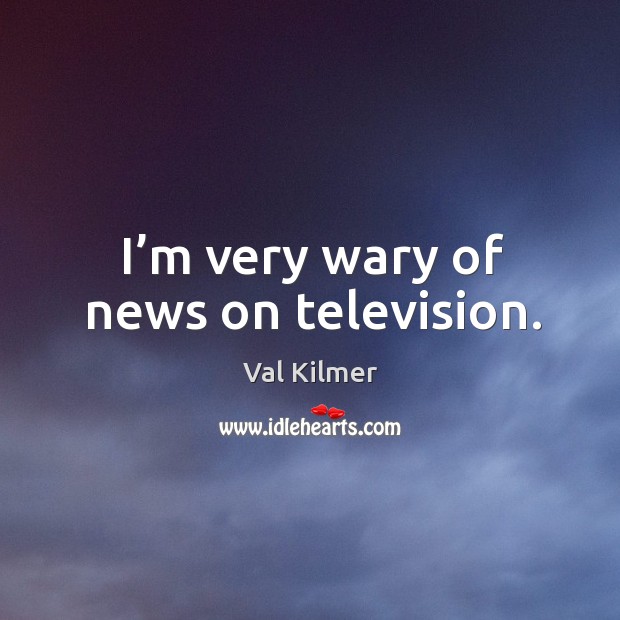 I’m very wary of news on television. Val Kilmer Picture Quote
