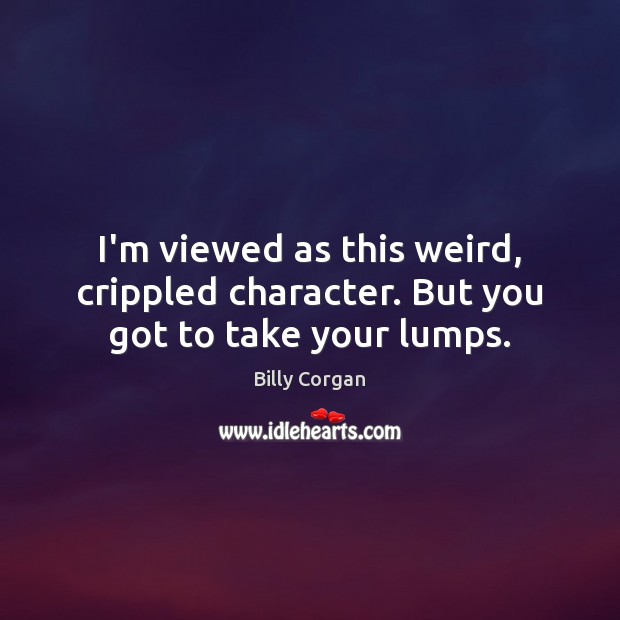 I’m viewed as this weird, crippled character. But you got to take your lumps. Billy Corgan Picture Quote