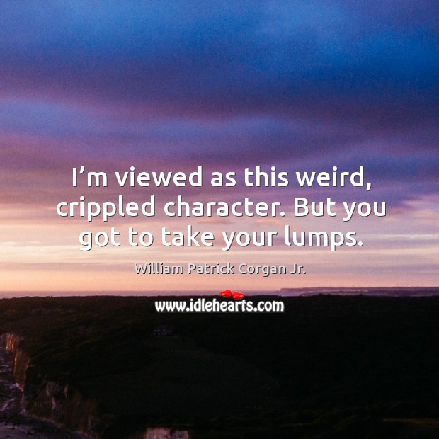 I’m viewed as this weird, crippled character. But you got to take your lumps. William Patrick Corgan Jr. Picture Quote