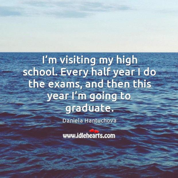 I’m visiting my high school. Every half year I do the exams, and then this year I’m going to graduate. Daniela Hantuchova Picture Quote