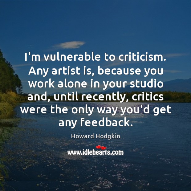 I’m vulnerable to criticism. Any artist is, because you work alone in Howard Hodgkin Picture Quote