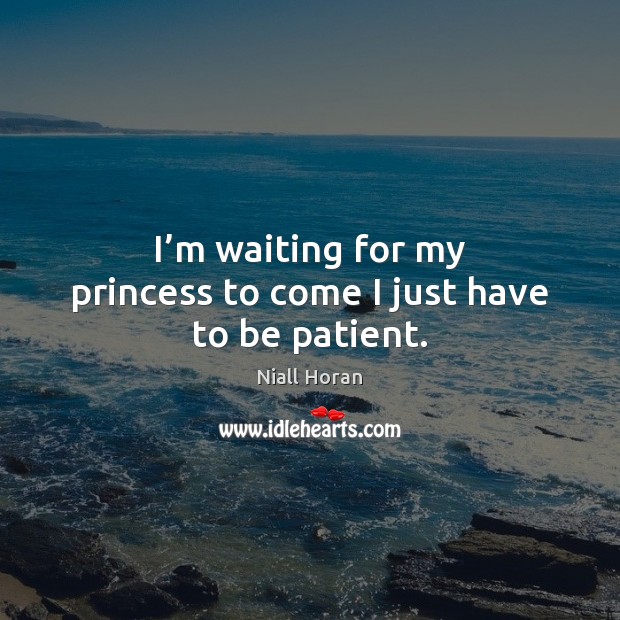 I’m waiting for my princess to come I just have to be patient. Niall Horan Picture Quote