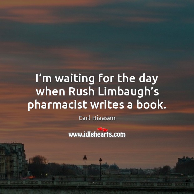 I’m waiting for the day when Rush Limbaugh’s pharmacist writes a book. Carl Hiaasen Picture Quote