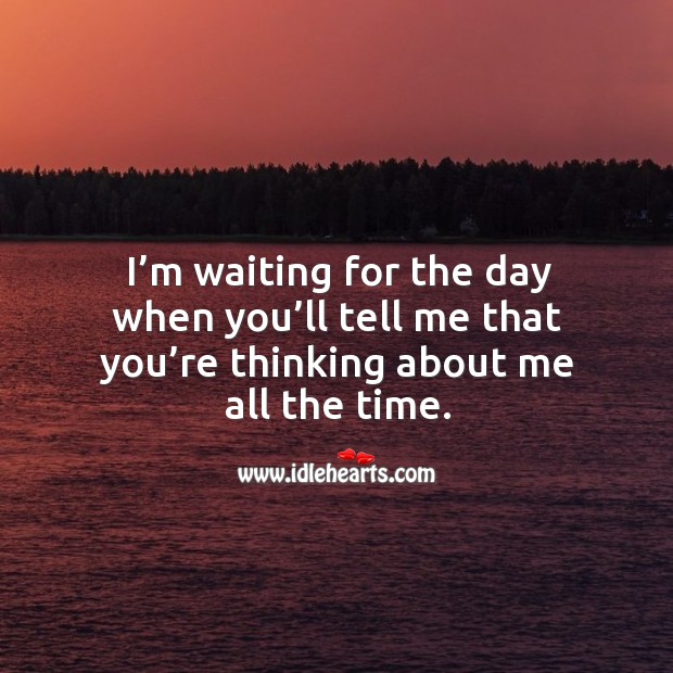 I’m waiting for the day when you’ll tell me that you’re thinking about me all the time. Image