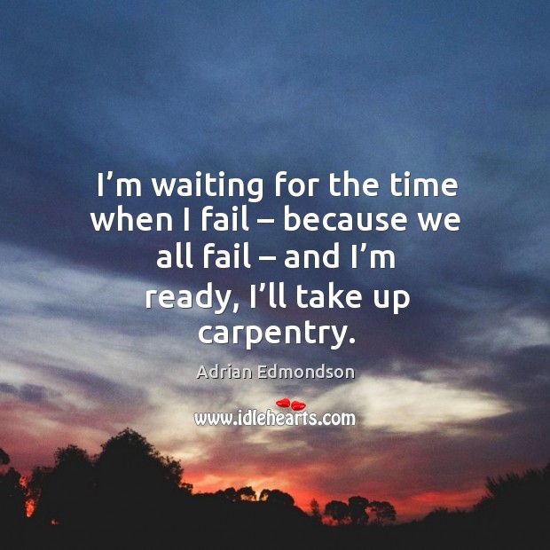 I’m waiting for the time when I fail – because we all fail – and I’m ready, I’ll take up carpentry. Adrian Edmondson Picture Quote