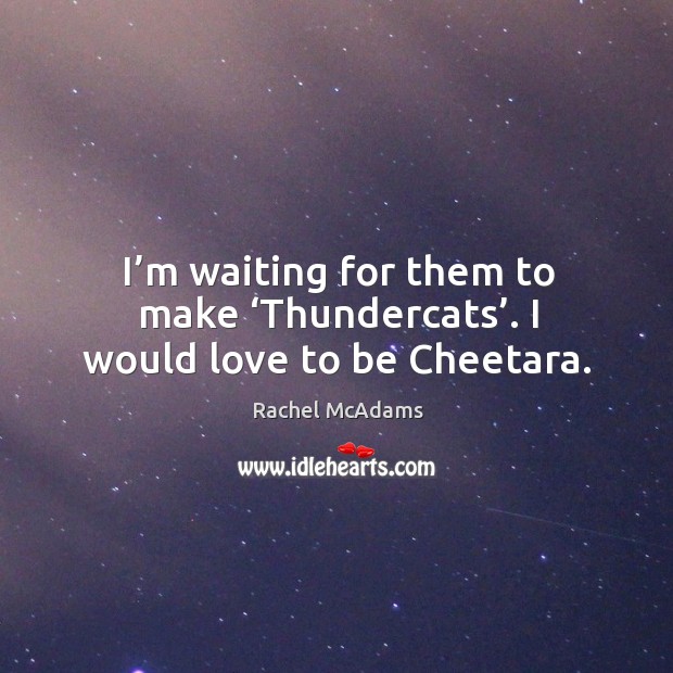 I’m waiting for them to make ‘thundercats’. I would love to be cheetara. Image