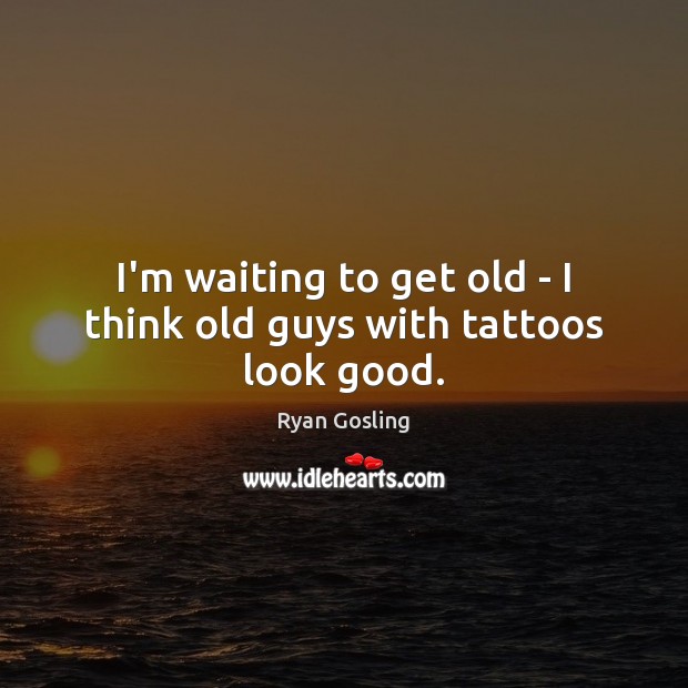 I’m waiting to get old – I think old guys with tattoos look good. Image