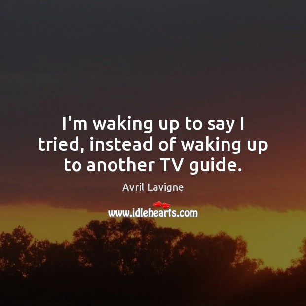 I’m waking up to say I tried, instead of waking up to another TV guide. Avril Lavigne Picture Quote