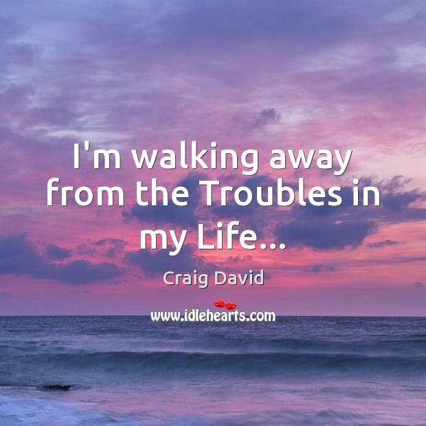 I’m walking away from the Troubles in my Life… 