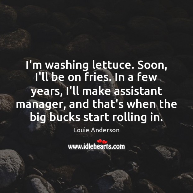 I’m washing lettuce. Soon, I’ll be on fries. In a few years, Louie Anderson Picture Quote